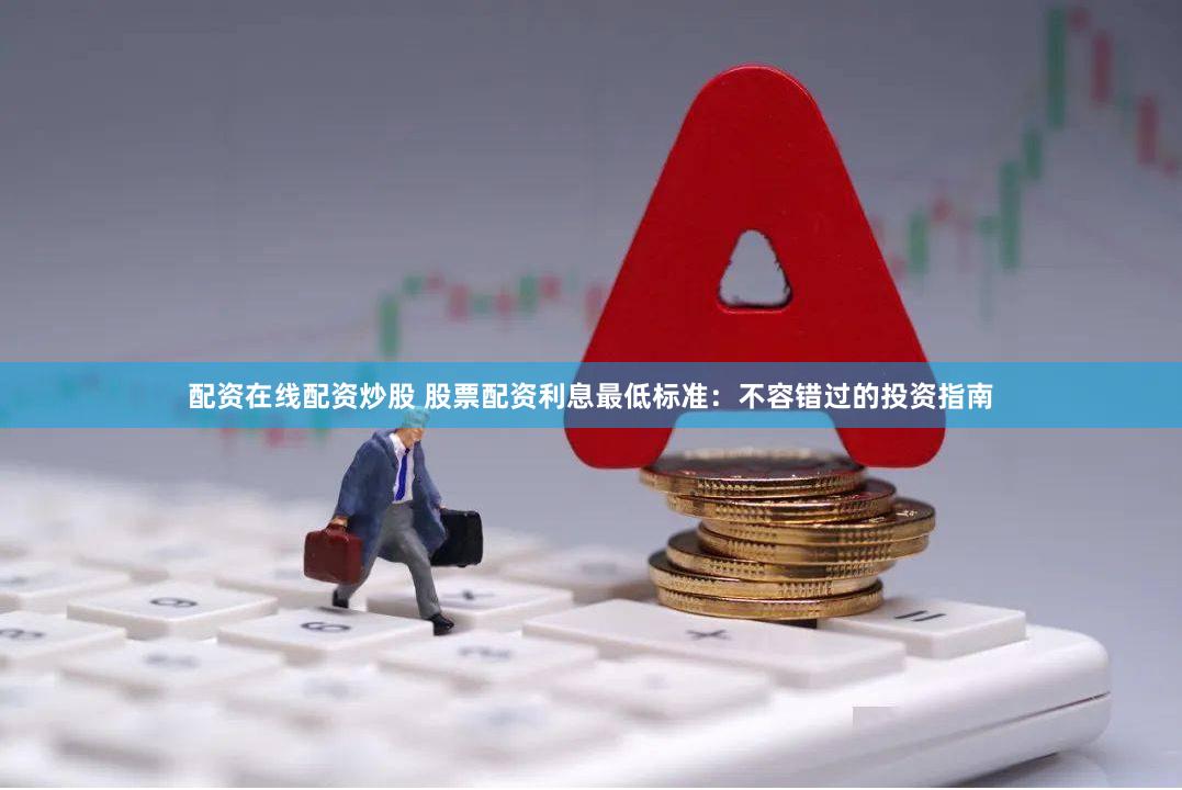 配资在线配资炒股 股票配资利息最低标准：不容错过的投资指南