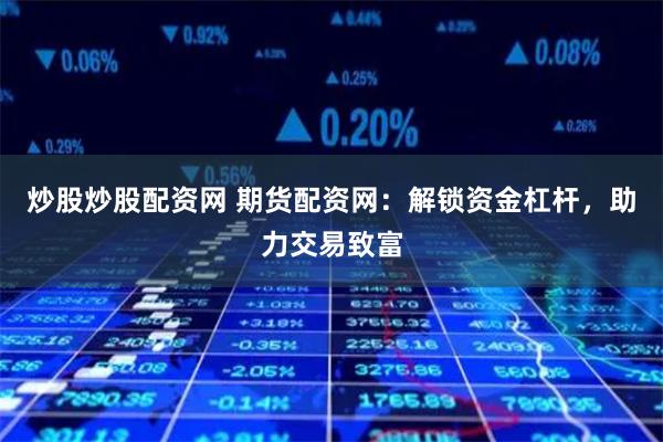 炒股炒股配资网 期货配资网：解锁资金杠杆，助力交易致富