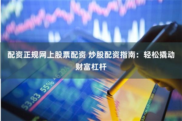 配资正规网上股票配资 炒股配资指南：轻松撬动财富杠杆