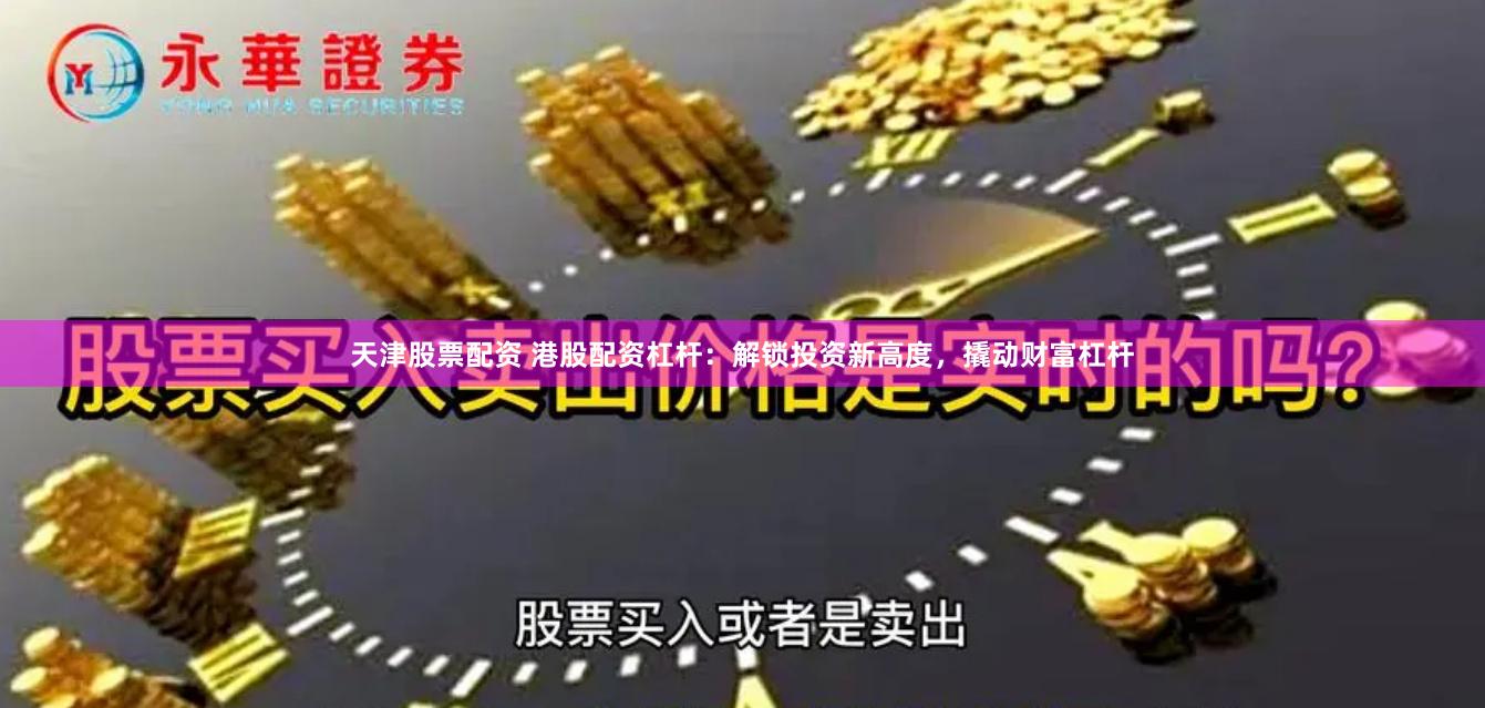 天津股票配资 港股配资杠杆：解锁投资新高度，撬动财富杠杆