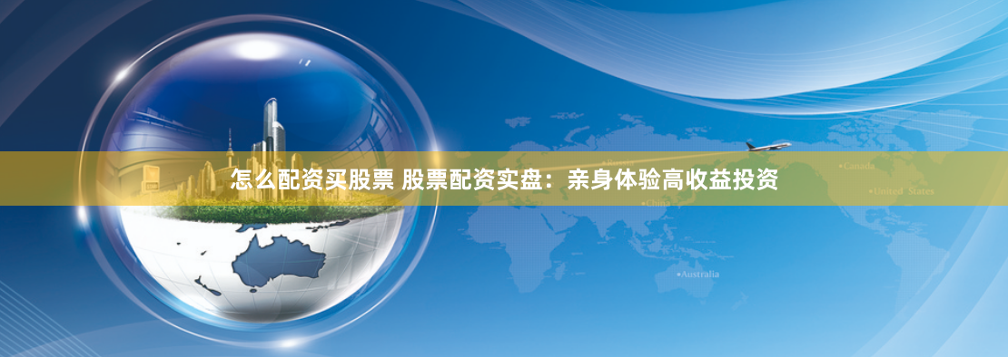 怎么配资买股票 股票配资实盘：亲身体验高收益投资
