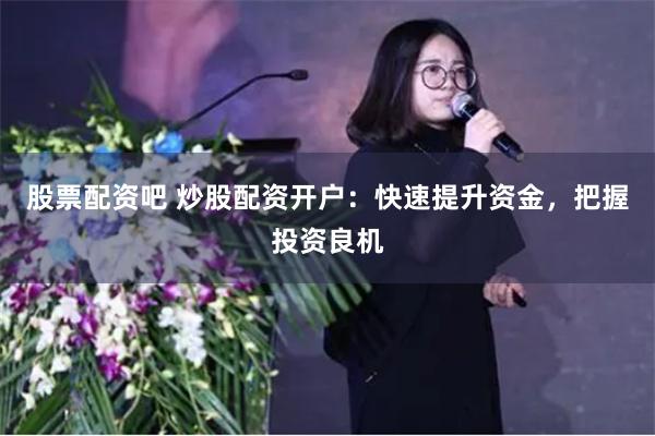 股票配资吧 炒股配资开户：快速提升资金，把握投资良机