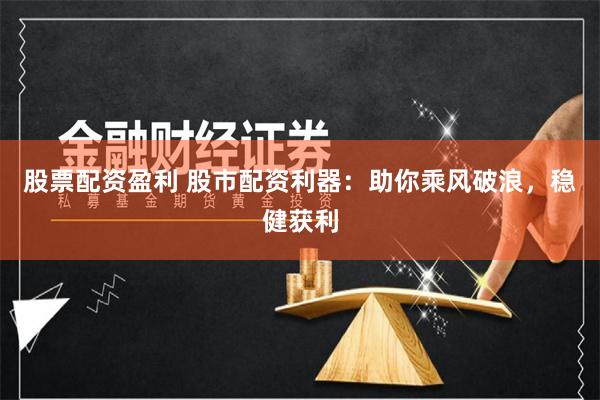 股票配资盈利 股市配资利器：助你乘风破浪，稳健获利