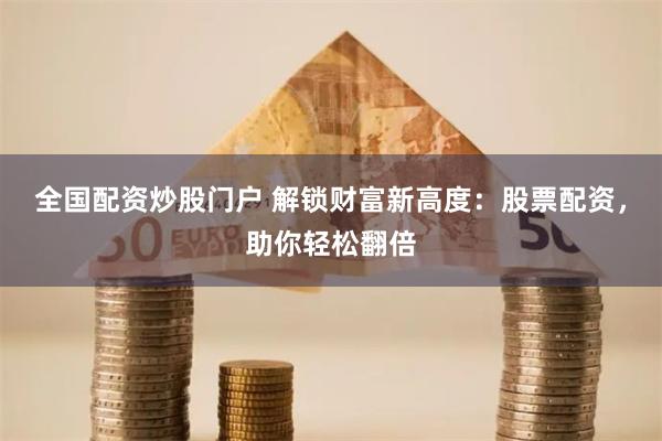 全国配资炒股门户 解锁财富新高度：股票配资，助你轻松翻倍