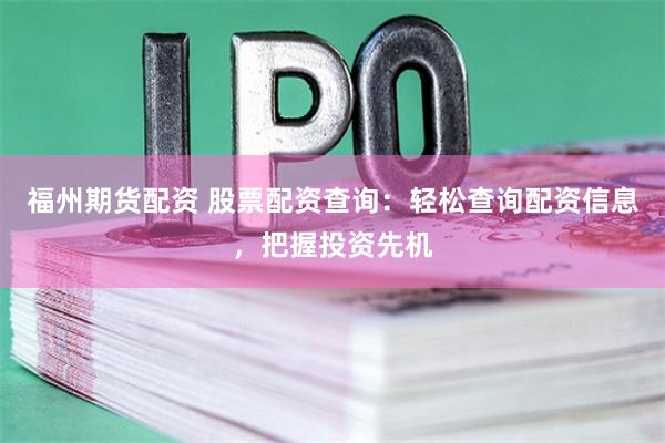 福州期货配资 股票配资查询：轻松查询配资信息，把握投资先机