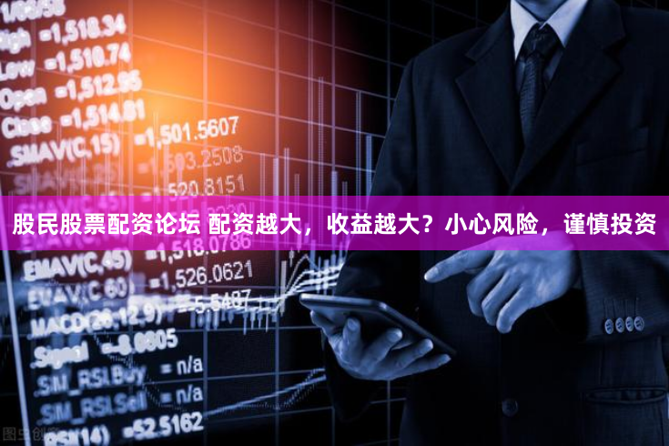 股民股票配资论坛 配资越大，收益越大？小心风险，谨慎投资