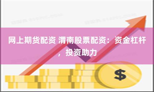 网上期货配资 渭南股票配资：资金杠杆，投资助力