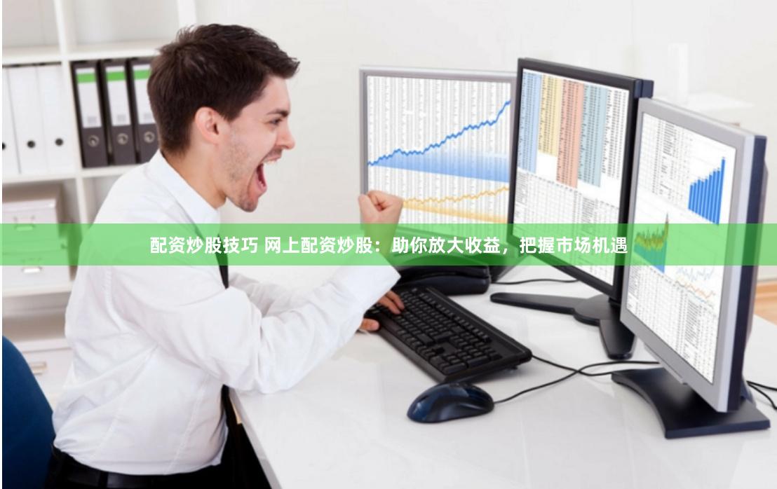 配资炒股技巧 网上配资炒股：助你放大收益，把握市场机遇