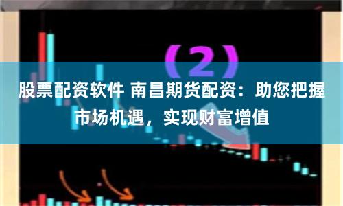 股票配资软件 南昌期货配资：助您把握市场机遇，实现财富增值