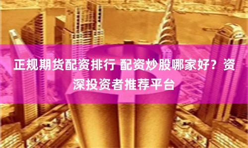 正规期货配资排行 配资炒股哪家好？资深投资者推荐平台