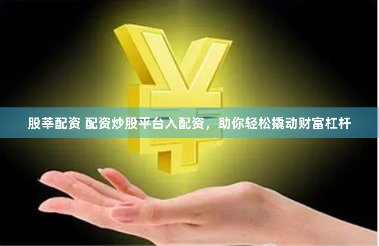 股莘配资 配资炒股平台入配资，助你轻松撬动财富杠杆