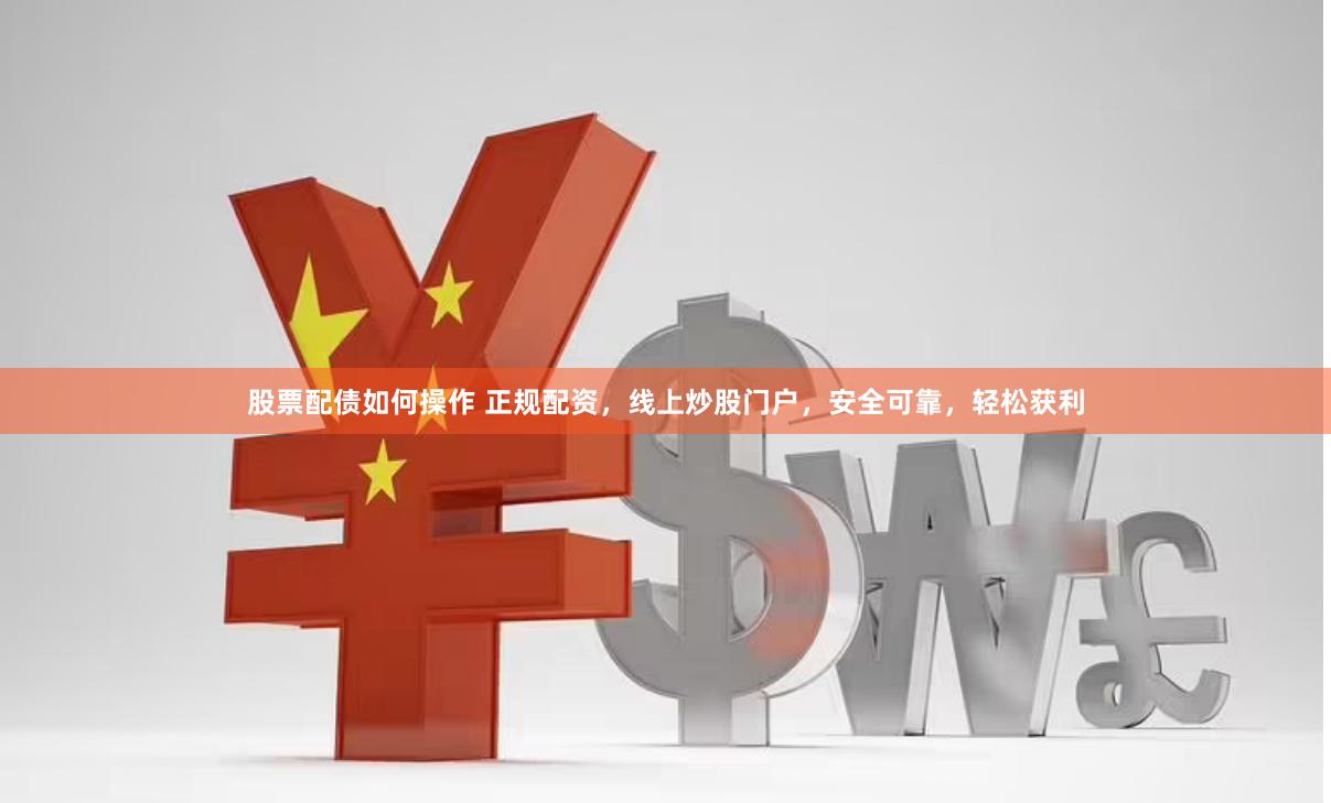 股票配债如何操作 正规配资，线上炒股门户，安全可靠，轻松获利
