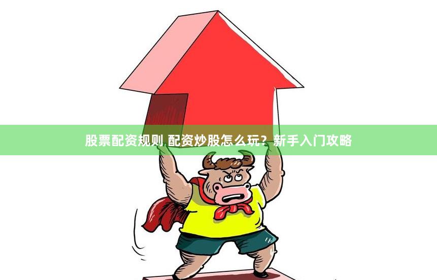 股票配资规则 配资炒股怎么玩？新手入门攻略
