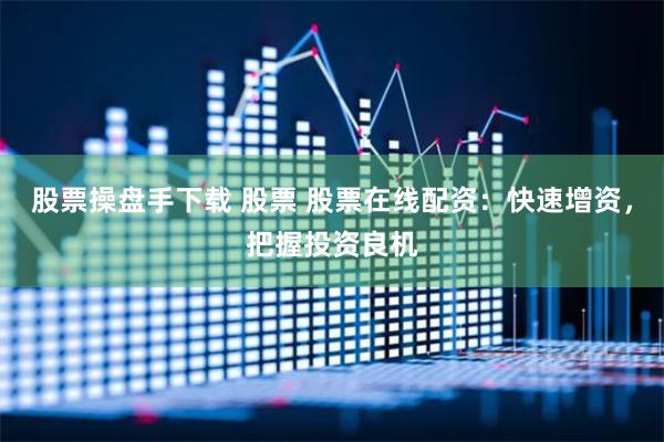 股票操盘手下载 股票 股票在线配资：快速增资，把握投资良机
