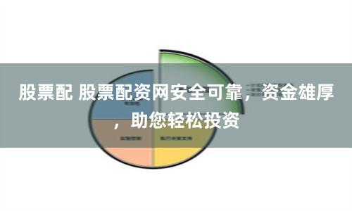 股票配 股票配资网安全可靠，资金雄厚，助您轻松投资