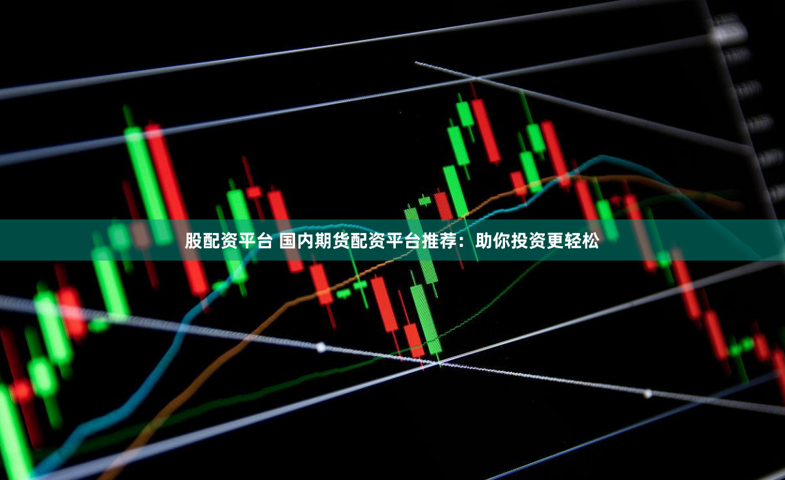 股配资平台 国内期货配资平台推荐：助你投资更轻松