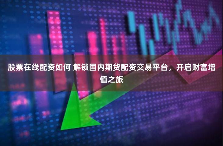 股票在线配资如何 解锁国内期货配资交易平台，开启财富增值之旅