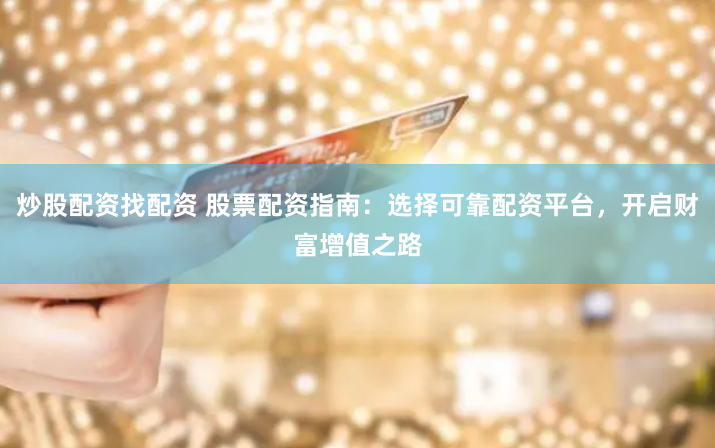 炒股配资找配资 股票配资指南：选择可靠配资平台，开启财富增值之路