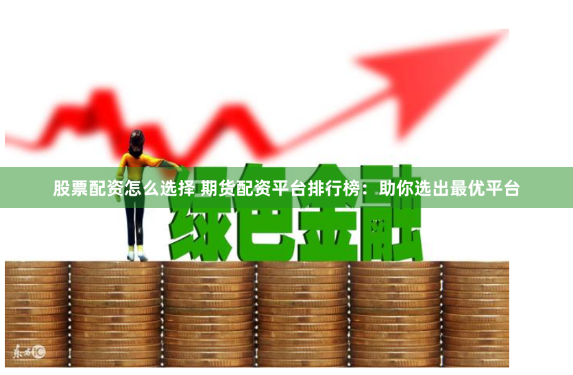 股票配资怎么选择 期货配资平台排行榜：助你选出最优平台