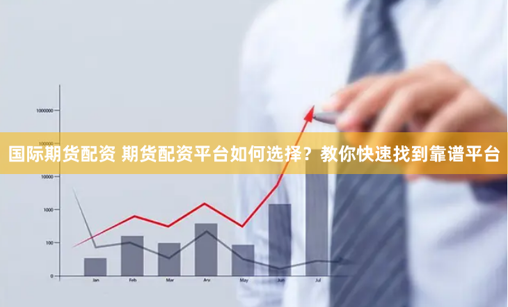 国际期货配资 期货配资平台如何选择？教你快速找到靠谱平台