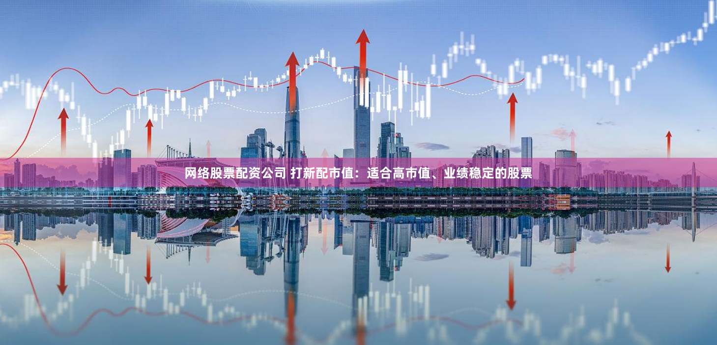 网络股票配资公司 打新配市值：适合高市值、业绩稳定的股票