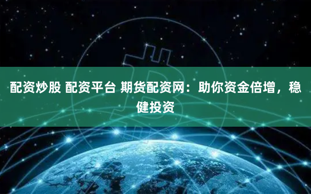 配资炒股 配资平台 期货配资网：助你资金倍增，稳健投资