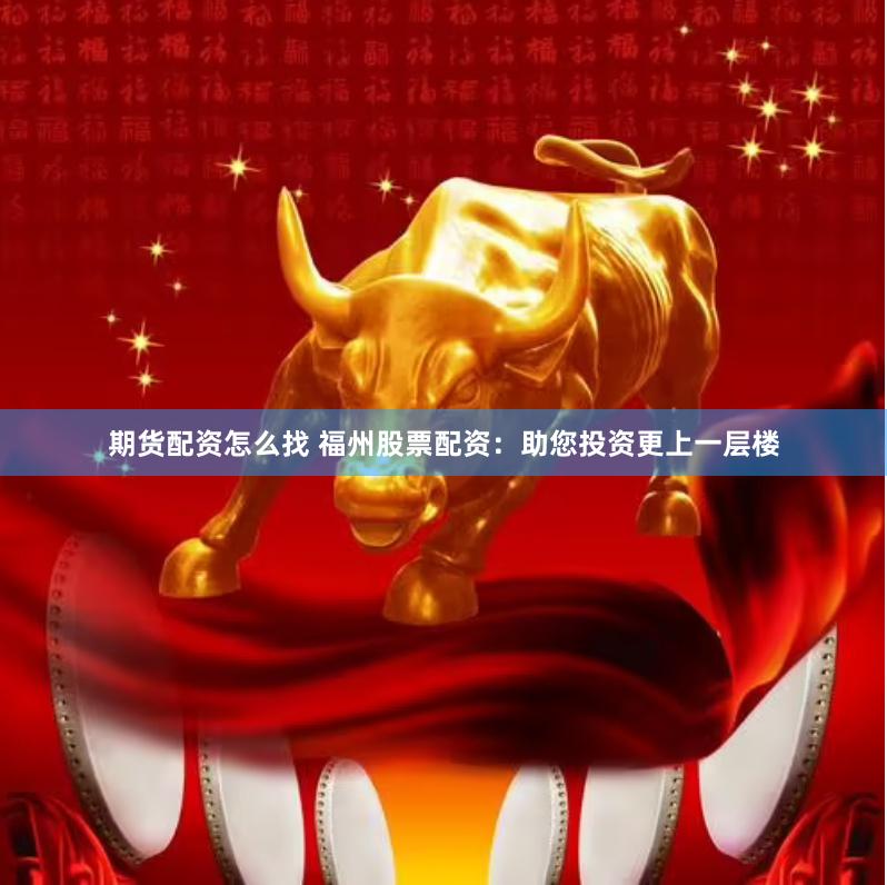 期货配资怎么找 福州股票配资：助您投资更上一层楼