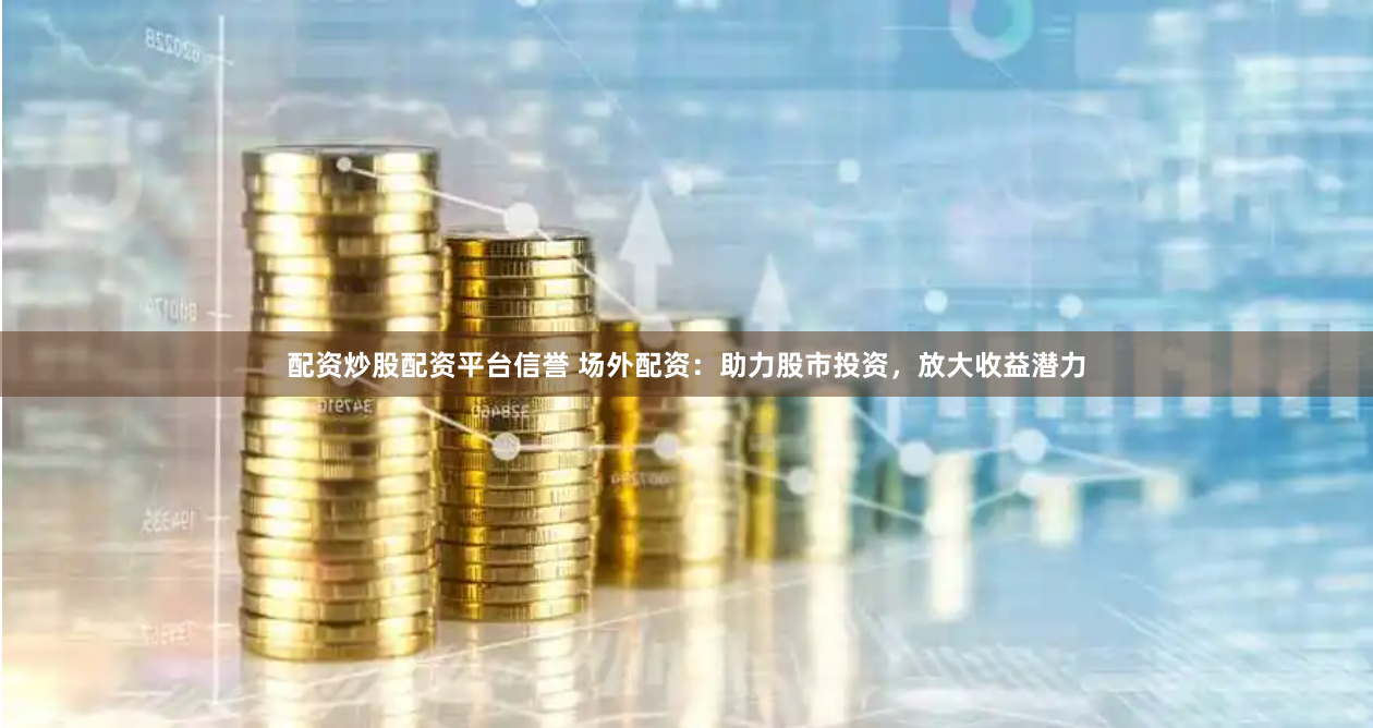 配资炒股配资平台信誉 场外配资：助力股市投资，放大收益潜力