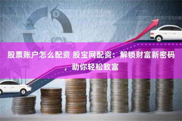 股票账户怎么配资 股宝网配资：解锁财富新密码，助你轻松致富