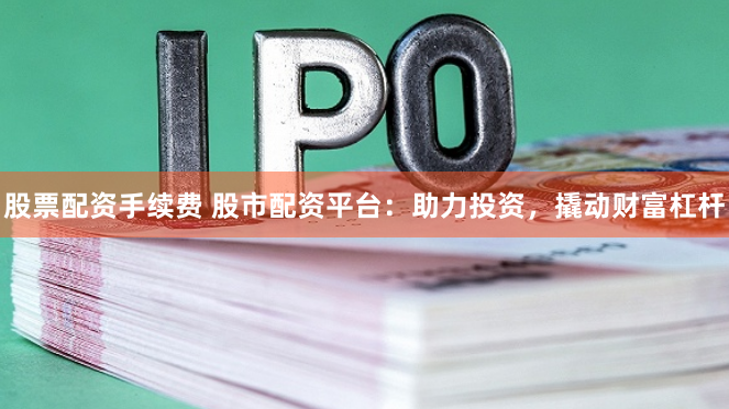 股票配资手续费 股市配资平台：助力投资，撬动财富杠杆