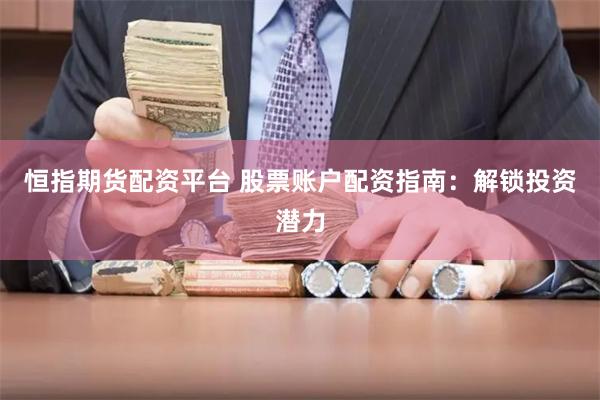 恒指期货配资平台 股票账户配资指南：解锁投资潜力