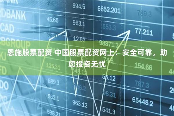 恩施股票配资 中国股票配资网上：安全可靠，助您投资无忧