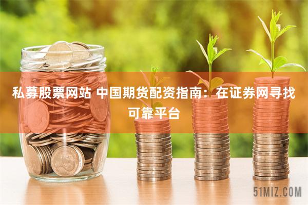 私募股票网站 中国期货配资指南：在证券网寻找可靠平台
