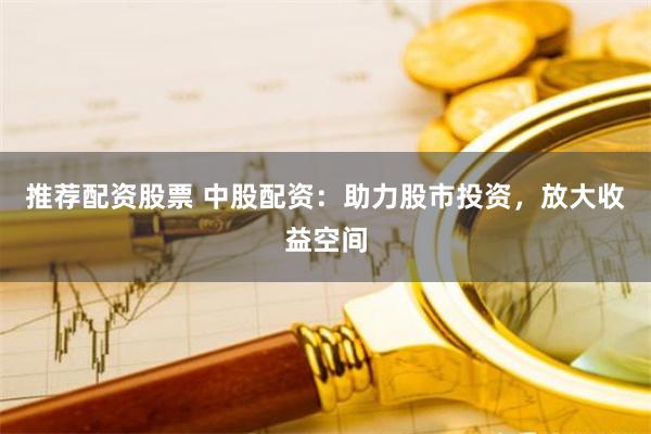 推荐配资股票 中股配资：助力股市投资，放大收益空间