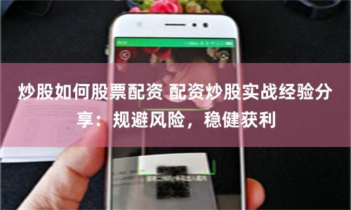 炒股如何股票配资 配资炒股实战经验分享：规避风险，稳健获利