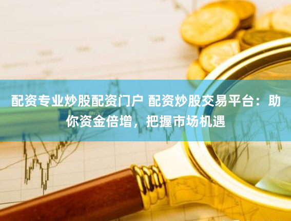 配资专业炒股配资门户 配资炒股交易平台：助你资金倍增，把握市场机遇