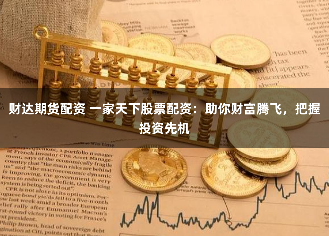 财达期货配资 一家天下股票配资：助你财富腾飞，把握投资先机