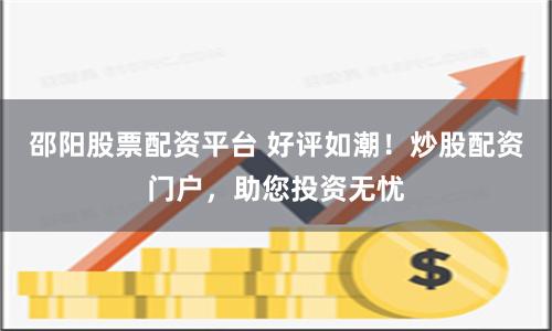 邵阳股票配资平台 好评如潮！炒股配资门户，助您投资无忧