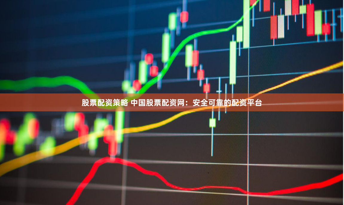股票配资策略 中国股票配资网：安全可靠的配资平台