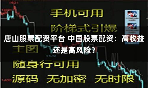唐山股票配资平台 中国股票配资：高收益还是高风险？