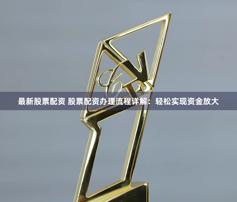 最新股票配资 股票配资办理流程详解：轻松实现资金放大