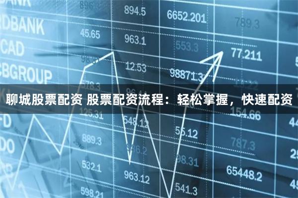 聊城股票配资 股票配资流程：轻松掌握，快速配资