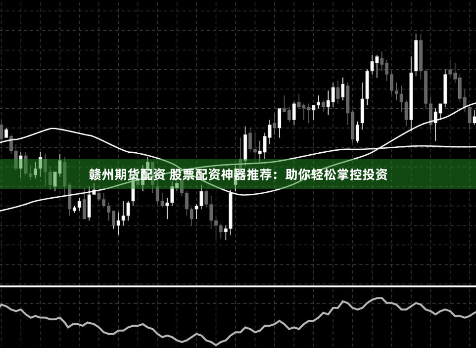 赣州期货配资 股票配资神器推荐：助你轻松掌控投资