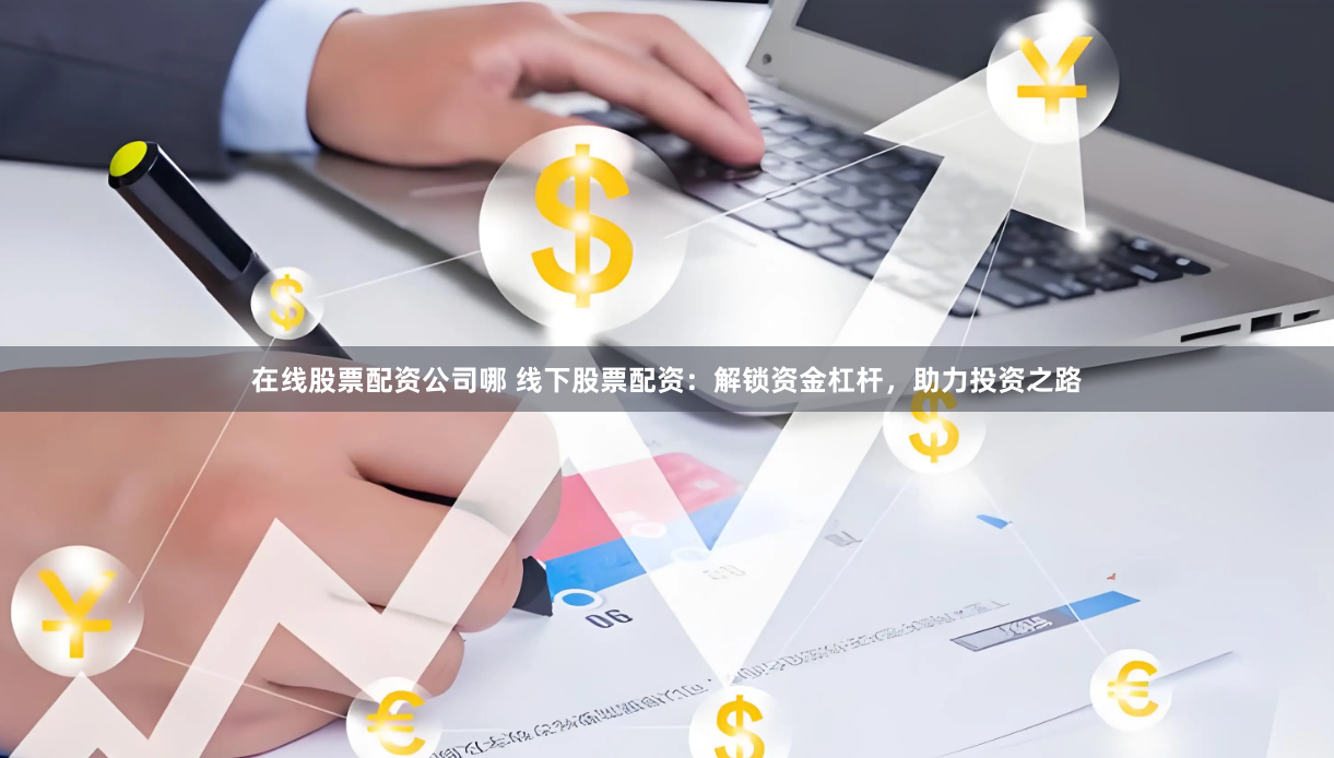 在线股票配资公司哪 线下股票配资：解锁资金杠杆，助力投资之路