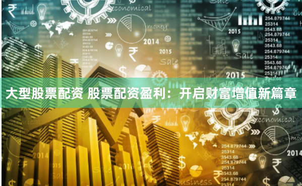 大型股票配资 股票配资盈利：开启财富增值新篇章