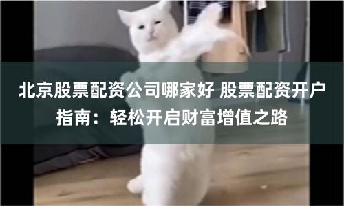 北京股票配资公司哪家好 股票配资开户指南：轻松开启财富增值之路