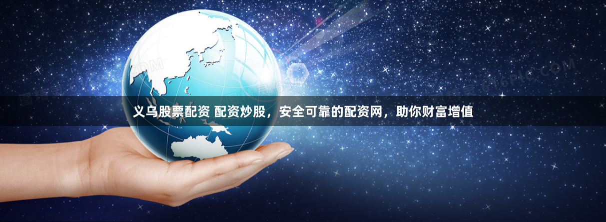 义乌股票配资 配资炒股，安全可靠的配资网，助你财富增值