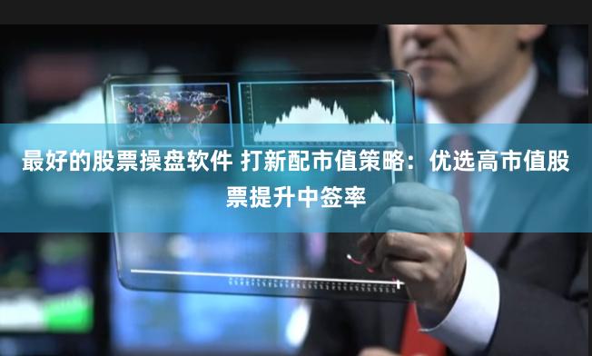 最好的股票操盘软件 打新配市值策略：优选高市值股票提升中签率