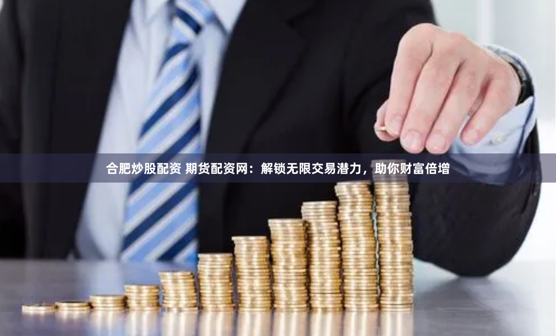 合肥炒股配资 期货配资网：解锁无限交易潜力，助你财富倍增