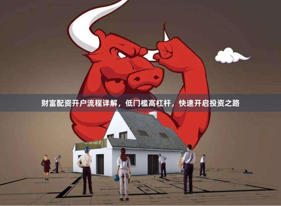 财富配资开户流程详解，低门槛高杠杆，快速开启投资之路